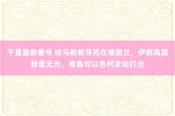 千夏最新番号 哈马斯教导死在德黑兰，伊朗高层脸面无光，准备对以色列发动打击