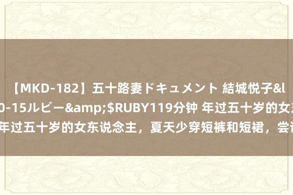 【MKD-182】五十路妻ドキュメント 結城悦子</a>2017-10-15ルビー&$RUBY119分钟 年过五十岁的女东说念主，夏天少穿短裤和短裙，尝试长裙长裤更多礼