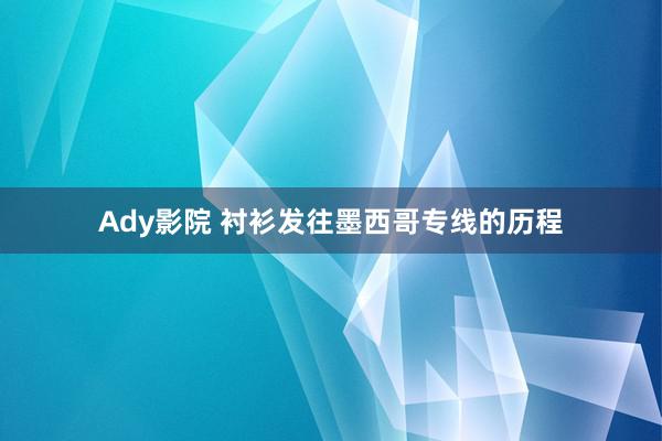 Ady影院 衬衫发往墨西哥专线的历程