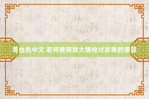 哥也色中文 若何使用放大镜检讨珍珠的谬误