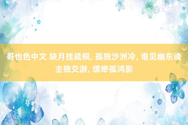 哥也色中文 缺月挂疏桐, 孤独沙洲冷, 谁见幽东谈主独交游, 缥缈孤鸿影