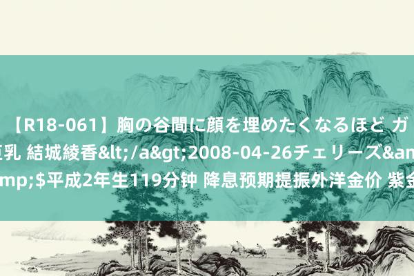 【R18-061】胸の谷間に顔を埋めたくなるほど ガマンの出来ない巨乳 結城綾香</a>2008-04-26チェリーズ&$平成2年生119分钟 降息预期提振外洋金价 紫金矿业涨近5%进步黄金股