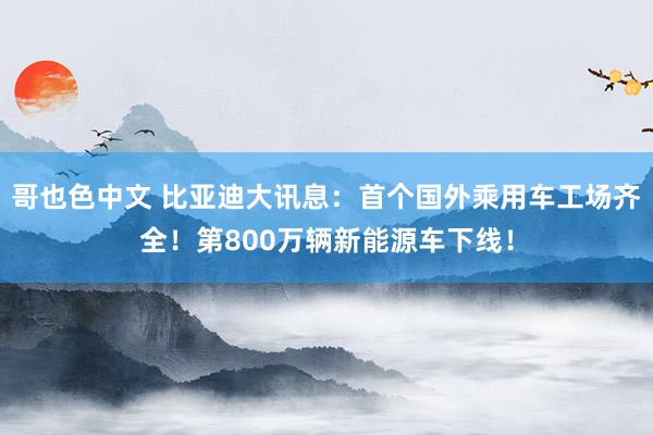 哥也色中文 比亚迪大讯息：首个国外乘用车工场齐全！第800万辆新能源车下线！