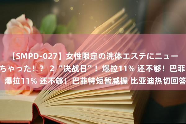 【SMPD-027】女性限定の洗体エステにニューハーフのお客さんが来ちゃった！？ 2 “决战日”！爆拉11% 还不够！巴菲特短暂减握 比亚迪热切回答！