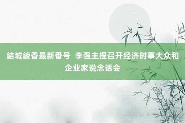 結城綾香最新番号  李强主捏召开经济时事大众和企业家说念话会