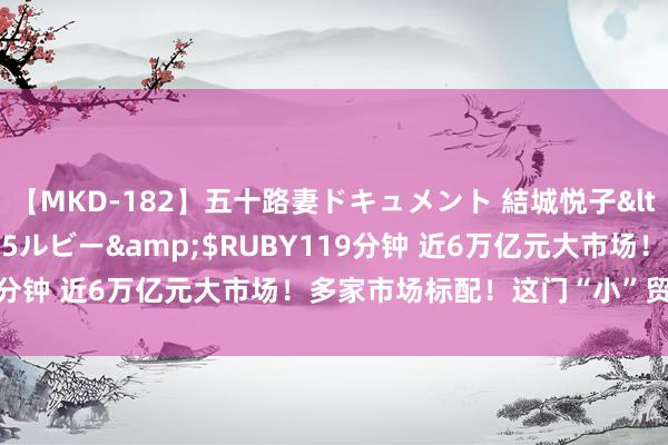 【MKD-182】五十路妻ドキュメント 結城悦子</a>2017-10-15ルビー&$RUBY119分钟 近6万亿元大市场！多家市场标配！这门“小”贸易，爆火