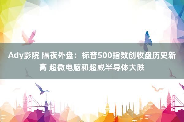 Ady影院 隔夜外盘：标普500指数创收盘历史新高 超微电脑和超威半导体大跌