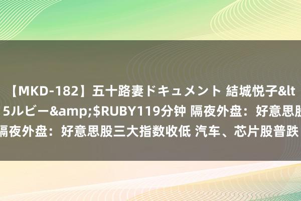 【MKD-182】五十路妻ドキュメント 結城悦子</a>2017-10-15ルビー&$RUBY119分钟 隔夜外盘：好意思股三大指数收低 汽车、芯片股普跌 特斯拉跌超4%