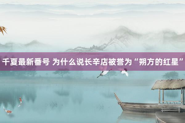 千夏最新番号 为什么说长辛店被誉为“朔方的红星”