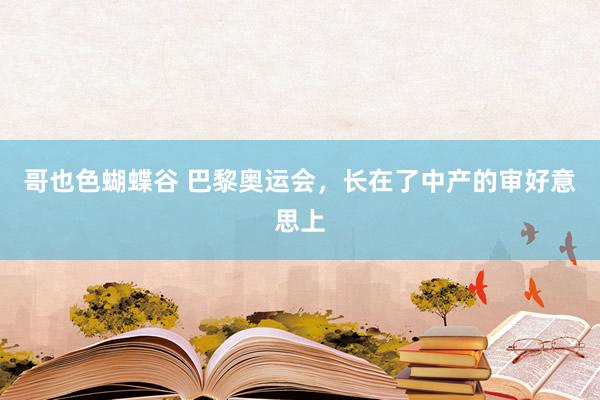 哥也色蝴蝶谷 巴黎奥运会，长在了中产的审好意思上