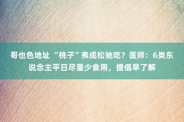 哥也色地址 “桃子”弗成松驰吃？医师：6类东说念主平日尽量少食用，提倡早了解