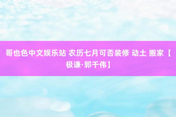 哥也色中文娱乐站 农历七月可否装修 动土 搬家【极谦·郭千伟】