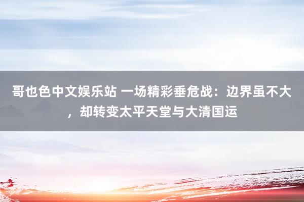 哥也色中文娱乐站 一场精彩垂危战：边界虽不大，却转变太平天堂与大清国运