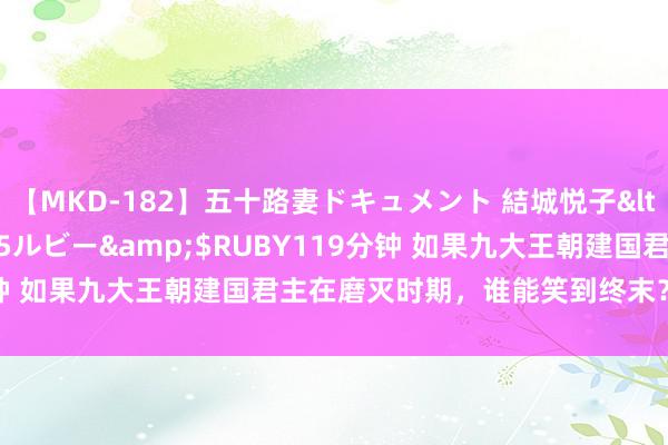 【MKD-182】五十路妻ドキュメント 結城悦子</a>2017-10-15ルビー&$RUBY119分钟 如果九大王朝建国君主在磨灭时期，谁能笑到终末？不是李世民