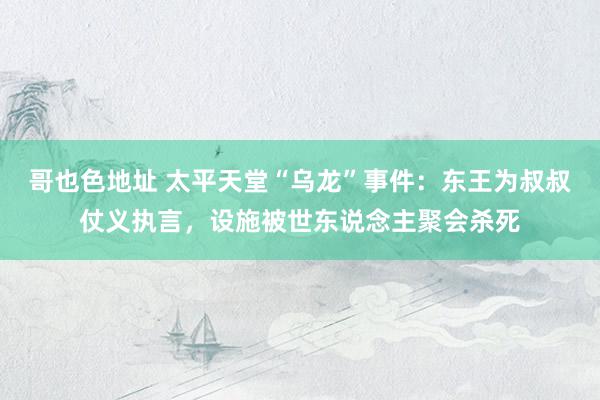 哥也色地址 太平天堂“乌龙”事件：东王为叔叔仗义执言，设施被世东说念主聚会杀死