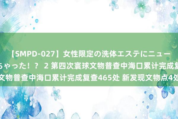 【SMPD-027】女性限定の洗体エステにニューハーフのお客さんが来ちゃった！？ 2 第四次寰球文物普查中海口累计完成复查465处 新发现文物点4处