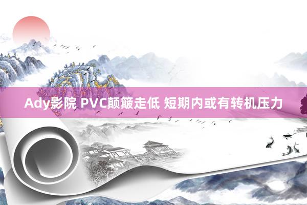 Ady影院 PVC颠簸走低 短期内或有转机压力