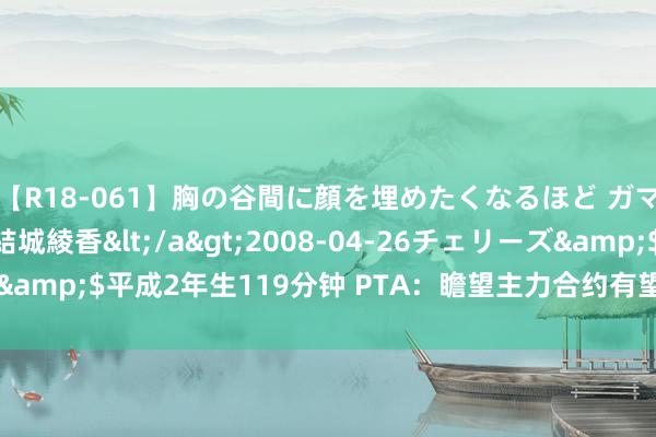 【R18-061】胸の谷間に顔を埋めたくなるほど ガマンの出来ない巨乳 結城綾香</a>2008-04-26チェリーズ&$平成2年生119分钟 PTA：瞻望主力合约有望止住跌势 震憾筑底