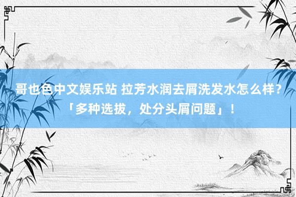 哥也色中文娱乐站 拉芳水润去屑洗发水怎么样？「多种选拔，处分头屑问题」！