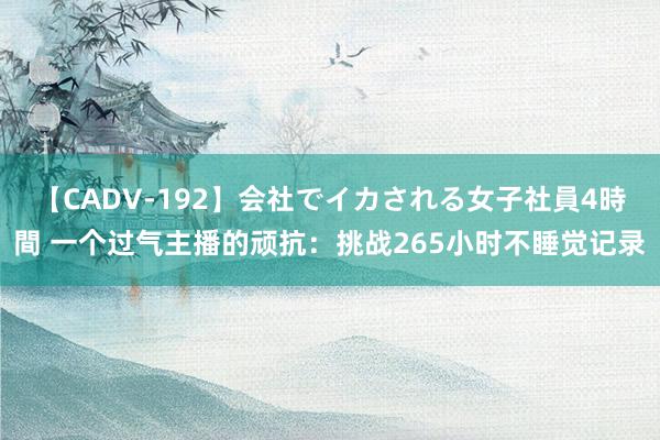 【CADV-192】会社でイカされる女子社員4時間 一个过气主播的顽抗：挑战265小时不睡觉记录