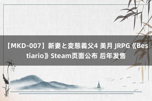 【MKD-007】新妻と変態義父4 美月 JRPG《Bestiario》Steam页面公布 后年发售