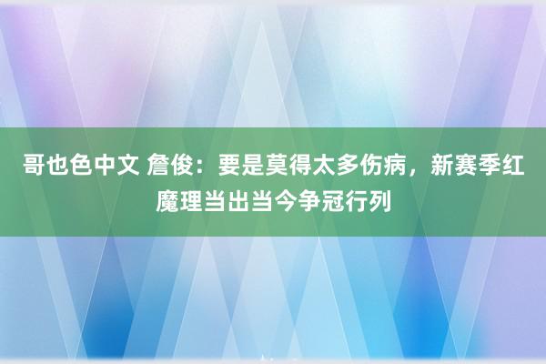 哥也色中文 詹俊：要是莫得太多伤病，新赛季红魔理当出当今争冠行列