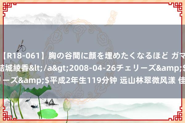 【R18-061】胸の谷間に顔を埋めたくなるほど ガマンの出来ない巨乳 結城綾香</a>2008-04-26チェリーズ&$平成2年生119分钟 远山林翠微风漾 佳女凝眸意未央