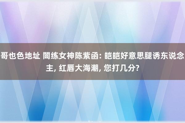 哥也色地址 闇练女神陈紫函: 皑皑好意思腿诱东说念主, 红唇大海潮, 您打几分?