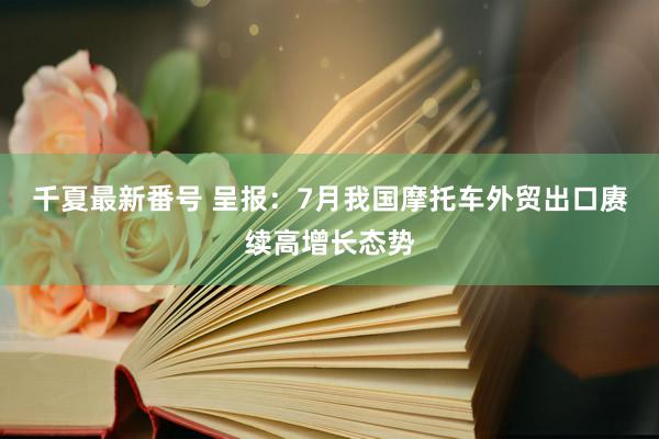 千夏最新番号 呈报：7月我国摩托车外贸出口赓续高增长态势