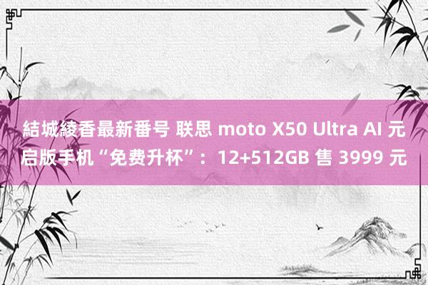 結城綾香最新番号 联思 moto X50 Ultra AI 元启版手机“免费升杯”：12+512GB 售 3999 元