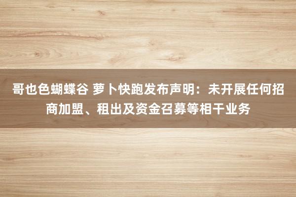 哥也色蝴蝶谷 萝卜快跑发布声明：未开展任何招商加盟、租出及资金召募等相干业务