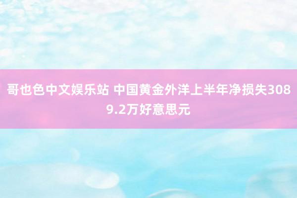 哥也色中文娱乐站 中国黄金外洋上半年净损失3089.2万好意思元