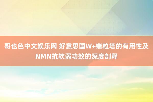 哥也色中文娱乐网 好意思国W+端粒塔的有用性及NMN抗软弱功效的深度剖释