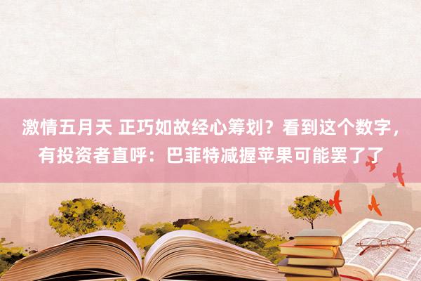 激情五月天 正巧如故经心筹划？看到这个数字，有投资者直呼：巴菲特减握苹果可能罢了了