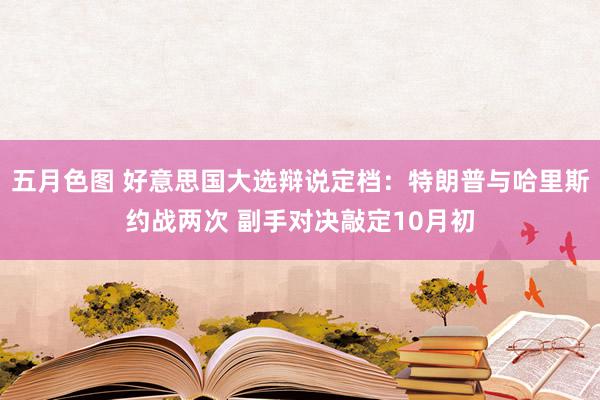 五月色图 好意思国大选辩说定档：特朗普与哈里斯约战两次 副手对决敲定10月初