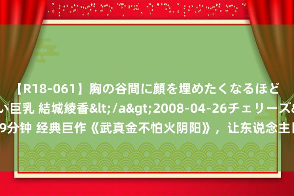 【R18-061】胸の谷間に顔を埋めたくなるほど ガマンの出来ない巨乳 結城綾香</a>2008-04-26チェリーズ&$平成2年生119分钟 经典巨作《武真金不怕火阴阳》，让东说念主目下一亮的细节，高能不竭，品别样东说念主生