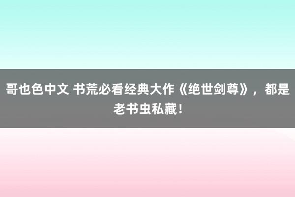 哥也色中文 书荒必看经典大作《绝世剑尊》，都是老书虫私藏！