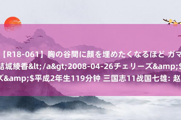 【R18-061】胸の谷間に顔を埋めたくなるほど ガマンの出来ない巨乳 結城綾香</a>2008-04-26チェリーズ&$平成2年生119分钟 三国志11战国七雄: 赵国的概括势力分析