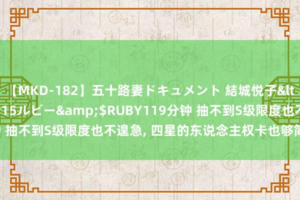 【MKD-182】五十路妻ドキュメント 結城悦子</a>2017-10-15ルビー&$RUBY119分钟 抽不到S级限度也不遑急, 四星的东说念主权卡也够简短拿下四肢!