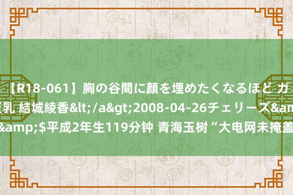 【R18-061】胸の谷間に顔を埋めたくなるほど ガマンの出来ない巨乳 結城綾香</a>2008-04-26チェリーズ&$平成2年生119分钟 青海玉树“大电网未掩盖乡”供电工程负责开工