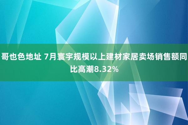 哥也色地址 7月寰宇规模以上建材家居卖场销售额同比高潮8.32%