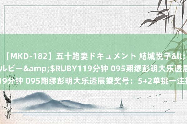 【MKD-182】五十路妻ドキュメント 結城悦子</a>2017-10-15ルビー&$RUBY119分钟 095期缪彭明大乐透展望奖号：5+2单挑一注推选