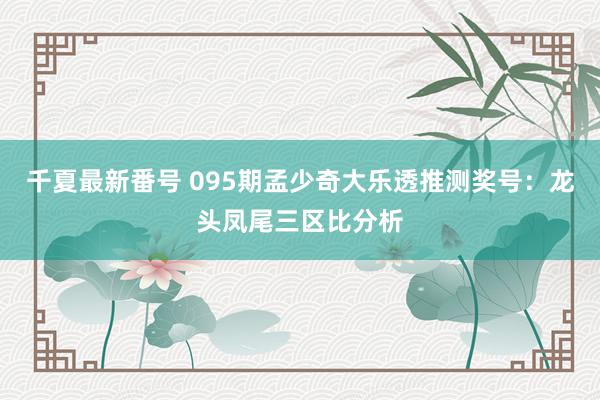 千夏最新番号 095期孟少奇大乐透推测奖号：龙头凤尾三区比分析