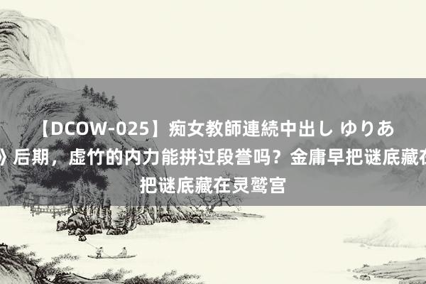 【DCOW-025】痴女教師連続中出し ゆりあ 《天龙》后期，虚竹的内力能拼过段誉吗？金庸早把谜底藏在灵鹫宫