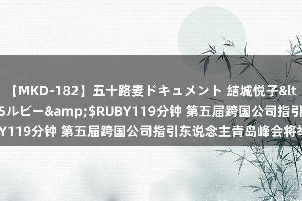 【MKD-182】五十路妻ドキュメント 結城悦子</a>2017-10-15ルビー&$RUBY119分钟 第五届跨国公司指引东说念主青岛峰会将举办