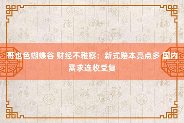 哥也色蝴蝶谷 财经不雅察：新式赔本亮点多 国内需求连收受复