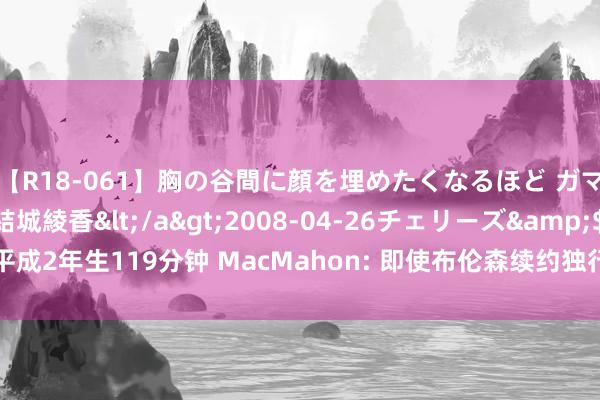 【R18-061】胸の谷間に顔を埋めたくなるほど ガマンの出来ない巨乳 結城綾香</a>2008-04-26チェリーズ&$平成2年生119分钟 MacMahon: 即使布伦森续约独行侠 也会被行为换欧文的筹码