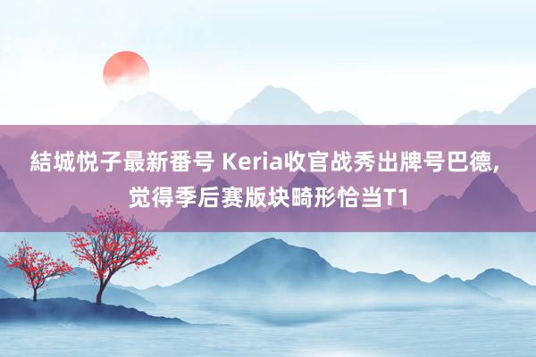 結城悦子最新番号 Keria收官战秀出牌号巴德, 觉得季后赛版块畸形恰当T1