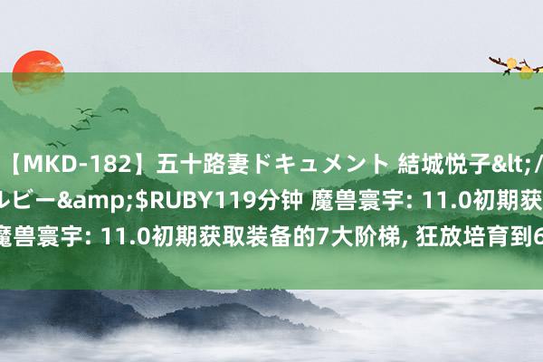 【MKD-182】五十路妻ドキュメント 結城悦子</a>2017-10-15ルビー&$RUBY119分钟 魔兽寰宇: 11.0初期获取装备的7大阶梯, 狂放培育到600+装等