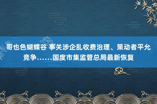 哥也色蝴蝶谷 事关涉企乱收费治理、策动者平允竞争……国度市集监管总局最新恢复